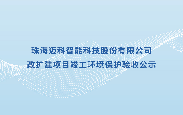 珠海邁科智能科技股份有限公司改擴(kuò)建 項(xiàng)目竣工環(huán)境保護(hù)驗(yàn)收公示